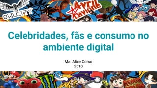 Ma. Aline Corso
2018
Celebridades, fãs e consumo no
ambiente digital
 