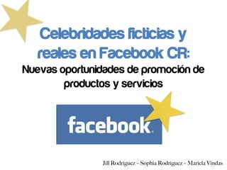 Celebridades ficticias y
reales en Facebook CR:
Nuevas oportunidades de promoción de
productos y servicios
Jill Rodríguez – Sophia Rodríguez – Mariela Vindas
 