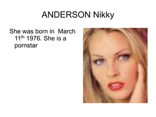 ANDERSON Nikky
She was born in March
11th 1976. She is a
pornstar
 