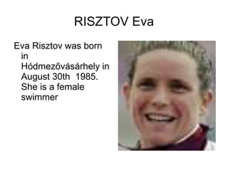 RISZTOV Eva
Eva Risztov was born
in
Hódmezővásárhely in
August 30th 1985.
She is a female
swimmer
 