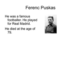 Ferenc Puskas
He was a famous
footballer. He played
for Real Madrid.
He died at the age of
79.
 