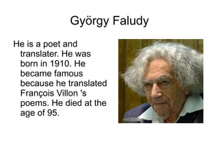 György Faludy
He is a poet and
translater. He was
born in 1910. He
became famous
because he translated
François Villon 's
poems. He died at the
age of 95.
 