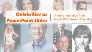 Celebrities as
PowerPoint Slides
Drawing Inspiration from
People With Powerful Brands
 