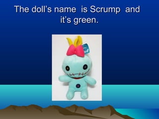The doll’s name is Scrump andThe doll’s name is Scrump and
it’s green.it’s green.
 