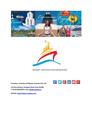 CRUISEBAY - YOUR CRUISE VACATIONS BEGIN HERE
CruiseBay - A division of Odyssey Vacations Pvt. Ltd.
1/5 Gera Gardens, Koregaon Road, Pune 411001
T: 91-20 66442999 E-mail: info@cruisebay.in
Website: http://www.cruisebay.com
 