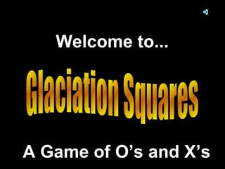 Glaciation Squares Welcome to... A Game of O’s and X’s 