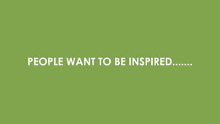PEOPLE WANT TO BE INSPIRED.......
 