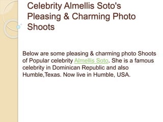 Celebrity Almellis Soto's
Pleasing & Charming Photo
Shoots
Below are some pleasing & charming photo Shoots
of Popular celebrity Almellis Soto. She is a famous
celebrity in Dominican Republic and also
Humble,Texas. Now live in Humble, USA.
 