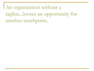 An organization without a
tagline...looses an opportunity for
another touchpoint.
 