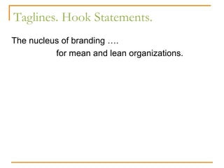 Taglines. Hook Statements.
The nucleus of branding ….
          for mean and lean organizations.
 