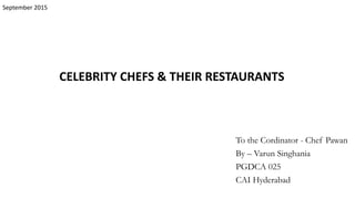 CELEBRITY CHEFS & THEIR RESTAURANTS
To the Cordinator - Chef Pawan
By – Varun Singhania
PGDCA 025
CAI Hyderabad
September 2015
 