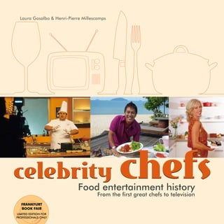 Laura Gosalbo & Henri-Pierre Millescamps




celebrity                                      chefs
                             Food entertainment history
                                      From the first great chefs to television
  FRANKFURT
  BOOK FAIR
LIMITED EDITION FOR
PROFESSIONALS ONLY
 