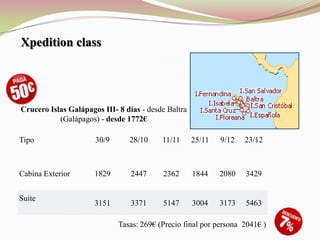 Xpedition class




Crucero Islas Galápagos III- 8 días - desde Baltra
           (Galápagos) - desde 1772€

Tipo                  30/9      28/10     11/11      25/11   9/12   23/12



Cabina Exterior       1829       2447     2362       1844    2080   3429


Suite
                      3151       3371     5147       3004    3173   5463

                             Tasas: 269€ (Precio final por persona 2041€ )
 