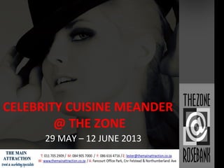 CELEBRITY CUISINE MEANDER
@ THE ZONE
29 MAY – 12 JUNE 2013
Intellectual property of The Main
Attraction Marketing CC 2013
 