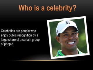Celebrities are people who
enjoy public recognition by a
large share of a certain group
of people.
 