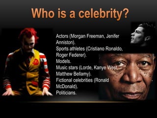 Actors (Morgan Freeman, Jenifer
Anniston).
Sports athletes (Cristiano Ronaldo,
Roger Federer).
Models.
Music stars (Lorde, Kanye West,
Matthew Bellamy).
Fictional celebrities (Ronald
McDonald).
Politicians.
 