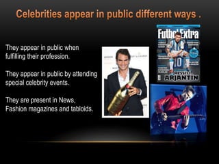 They appear in public when
fulfilling their profession.
They appear in public by attending
special celebrity events.
They are present in News,
Fashion magazines and tabloids.
 