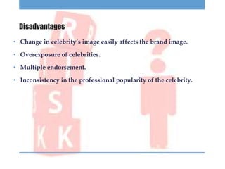 Disadvantages
• Change in celebrity’s image easily affects the brand image.
• Overexposure of celebrities.
• Multiple endo...