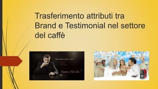 Trasferimento attributi tra
Brand e Testimonial nel settore
del caffè
 