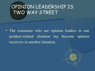 The consumer who are opinion leaders in one product-related situation my become opinion receivers in another situation. OPINION LEADERSHIP IS TWO WAY STREET 