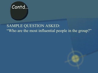 SAMPLE QUESTION ASKED: “ Who are the most influential people in the group?” Contd… 