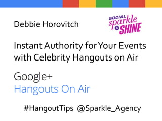 Debbie Horovitch
InstantAuthority forYour Events
with Celebrity Hangouts on Air
#HangoutTips @Sparkle_Agency
 