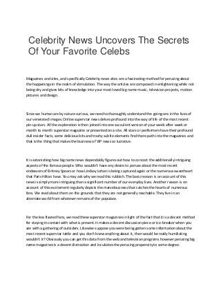 Celebrity News Uncovers The Secrets
Of Your Favorite Celebs
Magazines and sites, and specifically Celebrity news sites are a fascinating method for perusing about
the happenings in the realm of stimulation. The way the articles are composed in enlightening while not
being dry and gives bits of knowledge into your most loved big name music, television projects, motion
pictures and design.
Since we human are by nature curious, we need to thoroughly understand the going-ons in the lives of
our venerated images. Online superstar news delves profound into the way of life of the most recent
pin-up stars. All the exploration is then joined into one succulent version of your week after week or
month to month superstar magazine or presented on a site. All stars or performers have their profound
dull insider facts, some delicious bits and trashy subtle elements find there path into the magazines and
that is the thing that makes the business of VIP news so lucrative.
It is astonishing how big name news dependably figures out how to concoct the additionally intriguing
aspects of the famous people. Who wouldn't have any desire to peruse about the most recent
endeavors of Britney Spears or how Lindsay Lohan is being captured again or the numerous sweetheart
that Paris Hilton have. You may ask why we read this rubbish. The basic reason is on account of this
news is simply more intriguing than a significant number of our everyday lives. Another reason is on
account of this excitement regularly depicts the marvelousness that catches the hearts of numerous
fans. We read about them on the grounds that they are not generally reachable. They live in an
alternate world from whatever remains of the populace.
For the less fixated fans, we read these superstar magazines in light of the fact that it is a decent method
for staying in contact with what is present. It makes a decent discussion piece or ice-breaker when you
are with a gathering of outsiders. Likewise suppose you were being gotten some information about the
most recent superstar tattle and you don't knew anything about it, then would be really humiliating
wouldn't it? Obviously you can get this data from the web and television programs however perusing big
name magazines is a decent distraction and inculcates the perusing propensity to some degree.
 