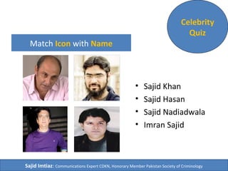 Match Icon with Name 
Celebrity 
Quiz 
• Sajid Khan 
• Sajid Hasan 
• Sajid Nadiadwala 
• Imran Sajid 
Sajid Imtiaz: Communications Expert CDKN, Honorary Member Pakistan Society of Criminology 
