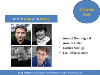 Match Icon with Name 
Celebrity 
Quiz 
• Arnoud Noordegraaf 
• Anselm Kiefer 
• Goshka Macuga 
• Esa-Pekka Salonen 
Sajid Imtiaz: Communications Expert CDKN, Member Advertising Age 
