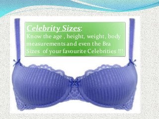 Celebrity Sizes:
Know the age , height, weight, body
measurements and even the Bra
Sizes of your favourite Celebrities !!!
 