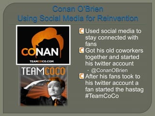  Used  social media to
  stay connected with
  fans
 Got his old coworkers
  together and started
  his twitter account
  • @ConanOBrien
 Afterhis fans took to
 his twitter account a
 fan started the hastag
 #TeamCoCo
 