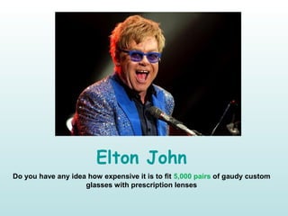 Elton John
Do you have any idea how expensive it is to fit 5,000 pairs of gaudy custom
glasses with prescription lenses
 