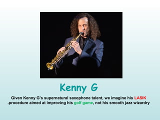 Kenny G
Given Kenny G’s supernatural saxophone talent, we imagine his LASIK
procedure aimed at improving his golf game, not his smooth jazz wizardry.
 