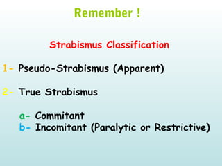   
Remember !
Strabismus Classification
1- Pseudo-Strabismus (Apparent)
2- True Strabismus
a- Commitant
b- Incomitant (Paralytic or Restrictive)
 