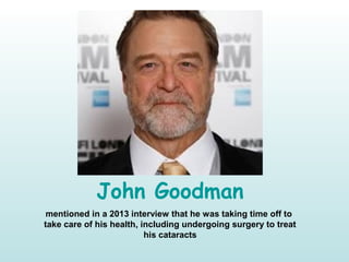 John Goodman
mentioned in a 2013 interview that he was taking time off to
take care of his health, including undergoing surgery to treat
his cataracts
 