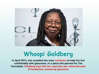 Whoopi Goldberg
In April 2014, she revealed she uses marijuana to help her live
comfortably with glaucoma. In a piece she penned for The
Cannabist, Goldberg says that her vaporizer pen eases the pain
of headaches caused by glaucoma
 