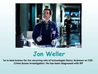 Jon Weller
he is best known for his recurring role of toxicologist Henry Andrews on CSI:
Crime Scene Investigation. He has been diagnosed with RP.
 