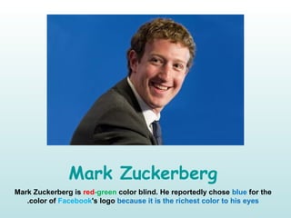 Mark Zuckerberg
Mark Zuckerberg is red-green color blind. He reportedly chose blue for the
color of Facebook's logo because it is the richest color to his eyes.
 