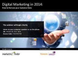 Brought to you by In association with
Digital Marketing in 2014:
How to Harness your Customer Data
The webinar will begin shortly
Listen via your computer speakers or on the phone
UK: +44 (0) 20 7151 1875
Access Code: 736-940-702
 