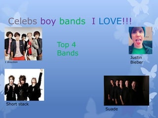 Celebs boy bands I LOVE!!!

               Top 4
               Bands           Justin
1 direction                    Bieber




 Short stack
                       Suade
 