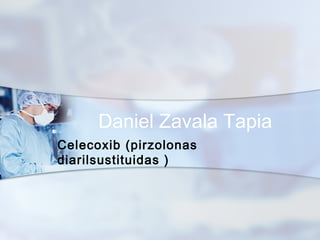Daniel Zavala Tapia
Celecoxib (pirzolonas
diarilsustituidas )
 