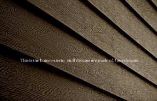 This is the home exterior stuff dreams are made of. Your dreams.
 
