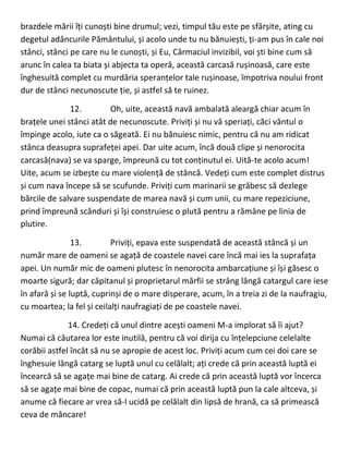 brazdele mării îți cunoști bine drumul; vezi, timpul tău este pe sfârșite, ating cu
degetul adâncurile Pământului, și acolo unde tu nu bănuiești, ți-am pus în cale noi
stânci, stânci pe care nu le cunoști, și Eu, Cârmaciul invizibil, voi ști bine cum să
arunc în calea ta biata și abjecta ta operă, această carcasă rușinoasă, care este
înghesuită complet cu murdăria speranțelor tale rușinoase, împotriva noului front
dur de stânci necunoscute ție, și astfel să te ruinez.
12. Oh, uite, această navă ambalată aleargă chiar acum în
brațele unei stânci atât de necunoscute. Priviți și nu vă speriați, căci vântul o
împinge acolo, iute ca o săgeată. Ei nu bănuiesc nimic, pentru că nu am ridicat
stânca deasupra suprafeței apei. Dar uite acum, încă două clipe și nenorocita
carcasă(nava) se va sparge, împreună cu tot conținutul ei. Uită-te acolo acum!
Uite, acum se izbește cu mare violență de stâncă. Vedeți cum este complet distrus
și cum nava începe să se scufunde. Priviți cum marinarii se grăbesc să dezlege
bărcile de salvare suspendate de marea navă și cum unii, cu mare repeziciune,
prind împreună scânduri și își construiesc o plută pentru a rămâne pe linia de
plutire.
13. Priviți, epava este suspendată de această stâncă și un
număr mare de oameni se agață de coastele navei care încă mai ies la suprafața
apei. Un număr mic de oameni plutesc în nenorocita ambarcațiune și își găsesc o
moarte sigură; dar căpitanul și proprietarul mărfii se strâng lângă catargul care iese
în afară și se luptă, cuprinși de o mare disperare, acum, în a treia zi de la naufragiu,
cu moartea; la fel și ceilalți naufragiați de pe coastele navei.
14. Credeți că unul dintre acești oameni M-a implorat să îi ajut?
Numai că căutarea lor este inutilă, pentru că voi dirija cu înțelepciune celelalte
corăbii astfel încât să nu se apropie de acest loc. Priviți acum cum cei doi care se
înghesuie lângă catarg se luptă unul cu celălalt; ați crede că prin această luptă ei
încearcă să se agațe mai bine de catarg. Ai crede că prin această luptă vor încerca
să se agațe mai bine de copac, numai că prin această luptă pun la cale altceva, și
anume că fiecare ar vrea să-l ucidă pe celălalt din lipsă de hrană, ca să primească
ceva de mâncare!
 