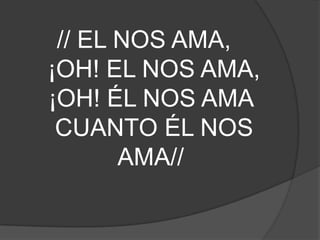 // EL NOS AMA,
¡OH! EL NOS AMA,
¡OH! ÉL NOS AMA
CUANTO ÉL NOS
AMA//
 
