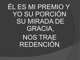 ÉL ES MI PREMIO Y
YO SU PORCIÓN
SU MIRADA DE
GRACIA,
NOS TRAE
REDENCIÓN,
 