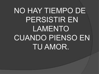NO HAY TIEMPO DE
PERSISTIR EN
LAMENTO
CUANDO PIENSO EN
TU AMOR.
 