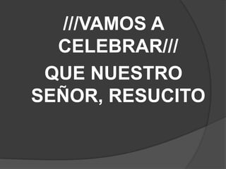 ///VAMOS A
CELEBRAR///
QUE NUESTRO
SEÑOR, RESUCITO
 