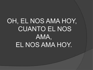 OH, EL NOS AMA HOY,
CUANTO EL NOS
AMA,
EL NOS AMA HOY.
 