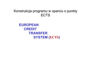 Konstrukcja programu w oparciu o punkty
                 ECTS

   EUROPEAN
     CREDIT
       TRANSFER
         SYSTEM (ECTS)
 
