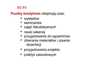 ECTS
Punkty kredytowe obejmują czas:
    a wykładów
    a seminariów
    a zajęć fakultatywnych
    a nauki własnej
    a przygotowania do egzaminów
    a zbierania materiałów i pisania
         dysertacji
    a przygotowania projektu
    a praktyk zawodowych
 